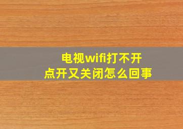 电视wifi打不开 点开又关闭怎么回事